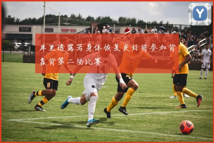 库里透露若身体恢复良好将参加背靠背第二场比赛