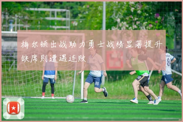 梅尔顿出战助力勇士战绩显著提升缺席则遭遇连败