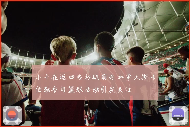 小卡在返回洛杉矶前赴加拿大斯卡伯勒参与篮球活动引发关注