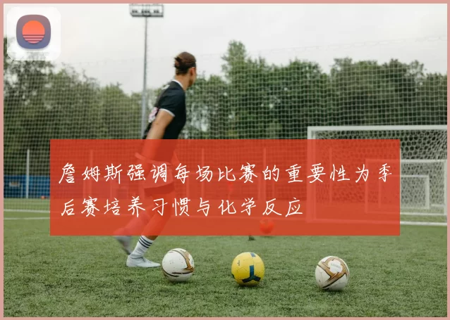 詹姆斯强调每场比赛的重要性为季后赛培养习惯与化学反应