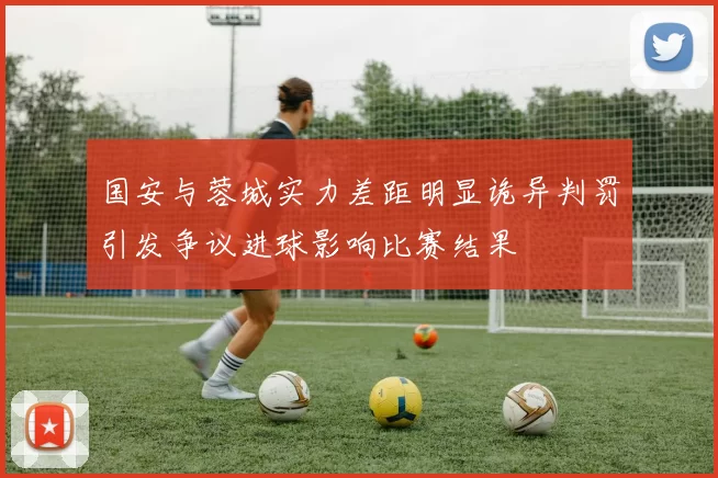 国安与蓉城实力差距明显诡异判罚引发争议进球影响比赛结果