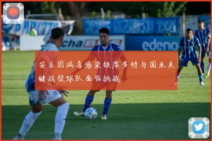 安东因病毒感染缺席多特与国米关键战役球队面临挑战