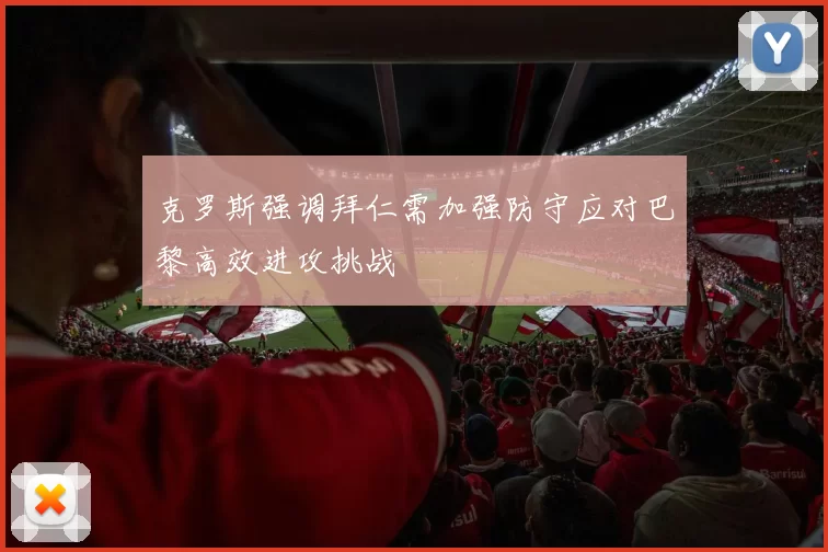 克罗斯强调拜仁需加强防守应对巴黎高效进攻挑战