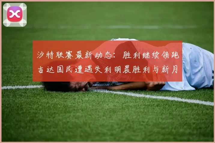 沙特联赛最新动态：胜利继续领跑吉达国民遭遇失利明晨胜利与新月激战