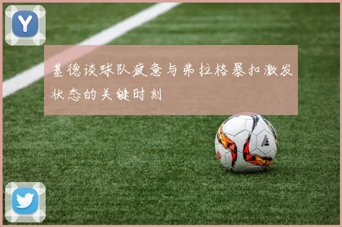 基德谈球队疲惫与弗拉格暴扣激发状态的关键时刻