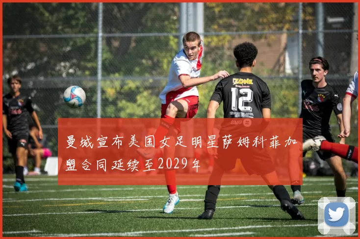 曼城宣布美国女足明星萨姆科菲加盟合同延续至2029年