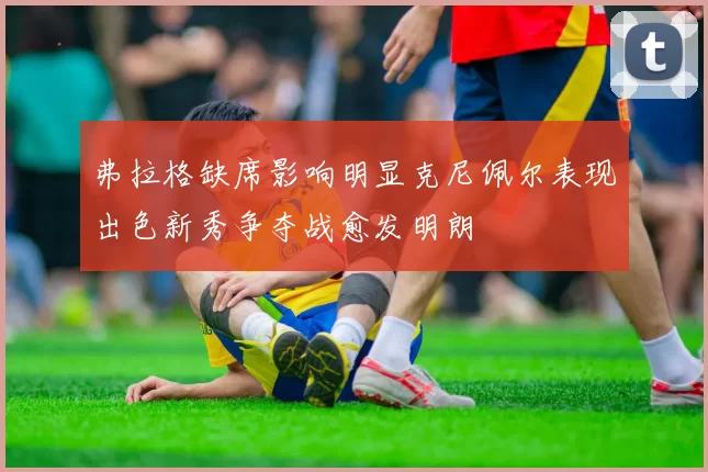 弗拉格缺席影响明显克尼佩尔表现出色新秀争夺战愈发明朗