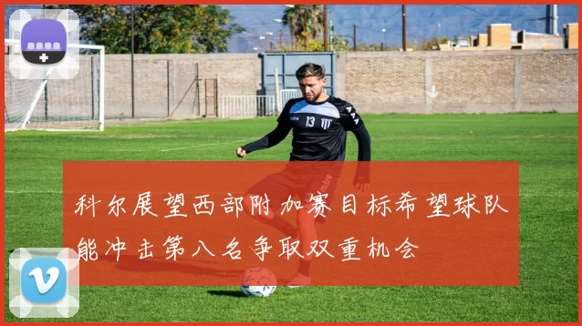 科尔展望西部附加赛目标希望球队能冲击第八名争取双重机会