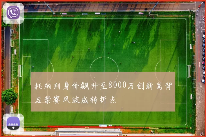 托纳利身价飙升至8000万创新高背后禁赛风波成转折点