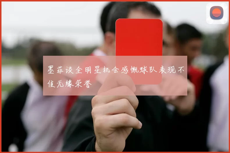 墨菲谈全明星机会感慨球队表现不佳无缘荣誉