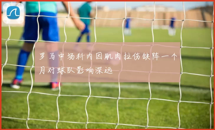 罗马中场科内因肌肉拉伤缺阵一个月对球队影响深远