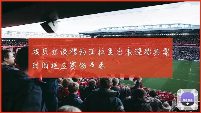 埃贝尔谈穆西亚拉复出表现称其需时间适应赛场节奏