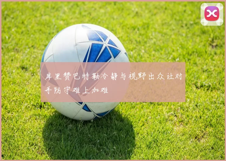 库里赞巴特勒冷静与视野出众让对手防守难上加难