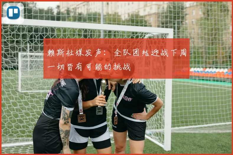 赖斯社媒发声：全队团结迎战下周一切皆有可能的挑战