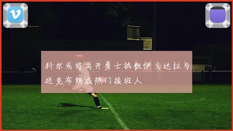 科尔或将离开勇士执教伊戈达拉与迈克布朗成热门接班人